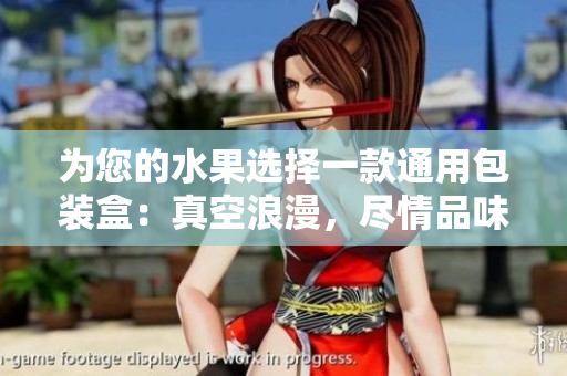 为您的水果选择一款通用包装盒：真空浪漫，尽情品味草莓樱桃西瓜榴莲的鲜美！