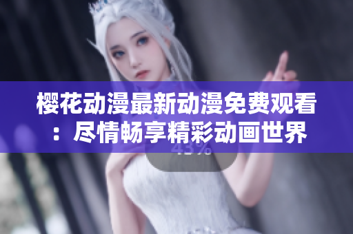 樱花动漫最新动漫免费观看：尽情畅享精彩动画世界