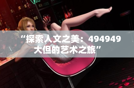 “探索人文之美：494949大但的艺术之旅”