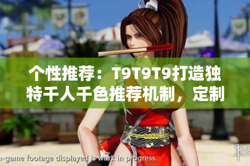 个性推荐：T9T9T9打造独特千人千色推荐机制，定制你的专属内容体验！