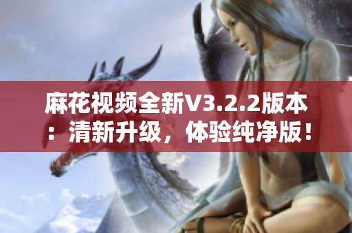 麻花视频全新V3.2.2版本：清新升级，体验纯净版！