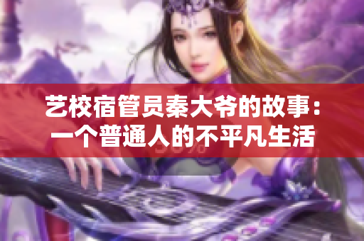 艺校宿管员秦大爷的故事：一个普通人的不平凡生活