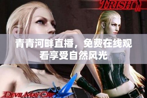 青青河畔直播，免费在线观看享受自然风光