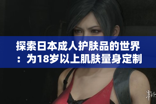 探索日本成人护肤品的世界：为18岁以上肌肤量身定制的护理方案