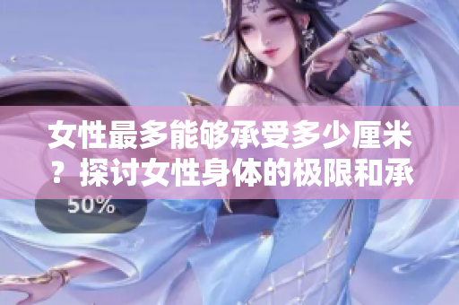 女性最多能够承受多少厘米？探讨女性身体的极限和承受力