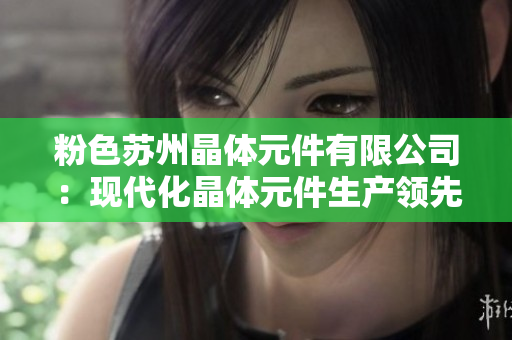 粉色苏州晶体元件有限公司：现代化晶体元件生产领先企业