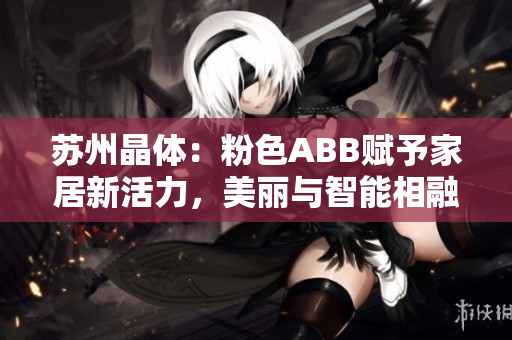 苏州晶体：粉色ABB赋予家居新活力，美丽与智能相融的创意体验