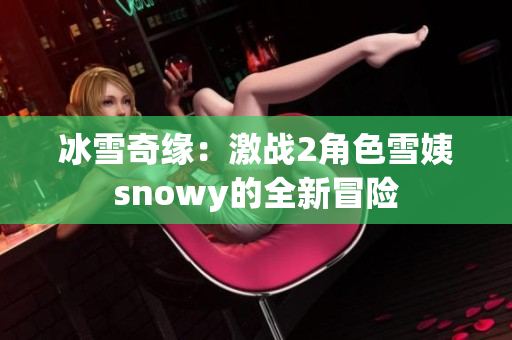 冰雪奇缘：激战2角色雪姨snowy的全新冒险