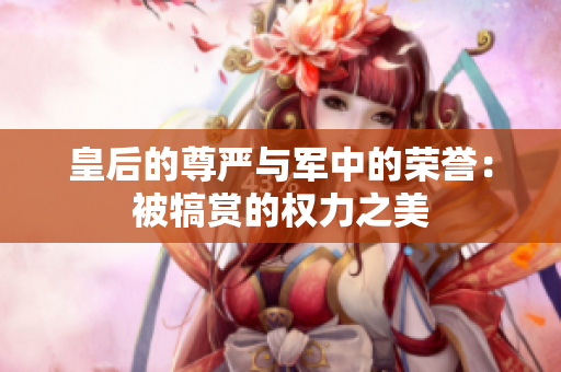 皇后的尊严与军中的荣誉：被犒赏的权力之美