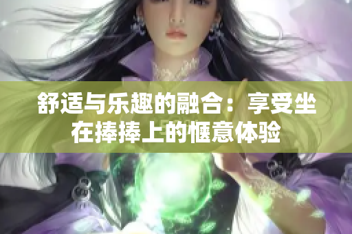 舒适与乐趣的融合：享受坐在捧捧上的惬意体验