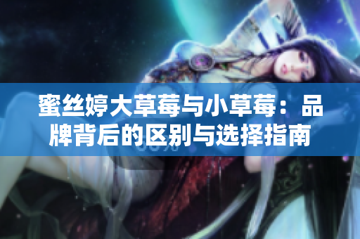 蜜丝婷大草莓与小草莓：品牌背后的区别与选择指南