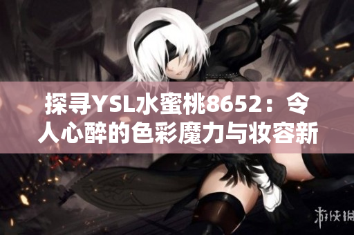 探寻YSL水蜜桃8652：令人心醉的色彩魔力与妆容新境界
