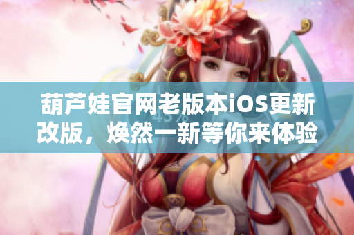 葫芦娃官网老版本iOS更新改版，焕然一新等你来体验
