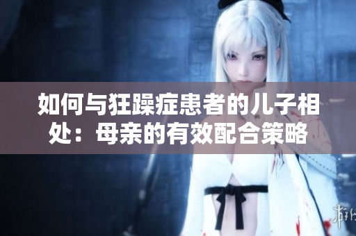 如何与狂躁症患者的儿子相处：母亲的有效配合策略
