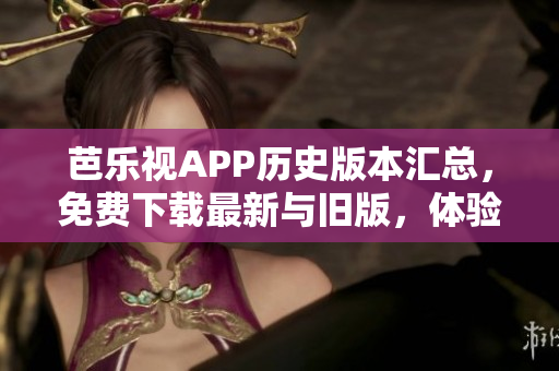 芭乐视APP历史版本汇总，免费下载最新与旧版，体验更多精彩内容