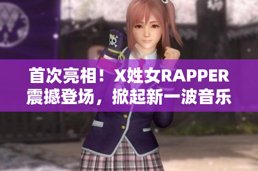 首次亮相！X姓女RAPPER震撼登场，掀起新一波音乐风潮