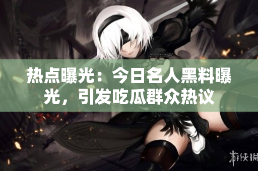 热点曝光：今日名人黑料曝光，引发吃瓜群众热议