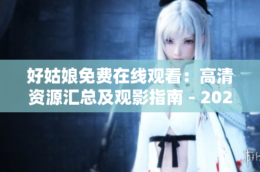 好姑娘免费在线观看：高清资源汇总及观影指南 - 2024最新推荐
