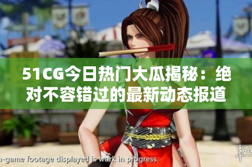 51CG今日热门大瓜揭秘：绝对不容错过的最新动态报道