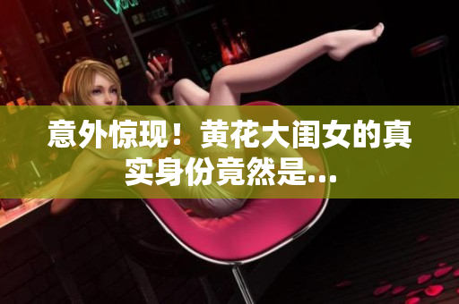 意外惊现！黄花大闺女的真实身份竟然是…