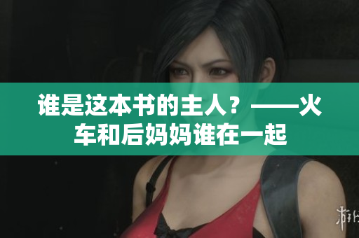 谁是这本书的主人？——火车和后妈妈谁在一起
