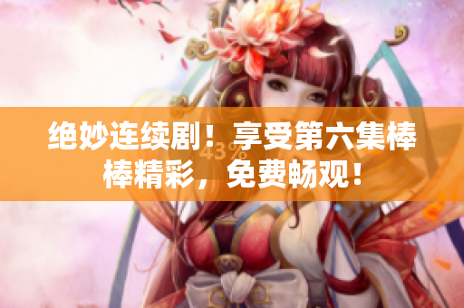 绝妙连续剧！享受第六集棒棒精彩，免费畅观！