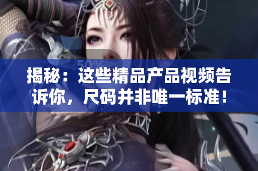 揭秘：这些精品产品视频告诉你，尺码并非唯一标准！