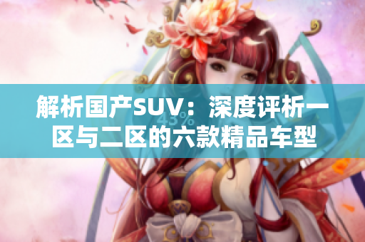 解析国产SUV：深度评析一区与二区的六款精品车型