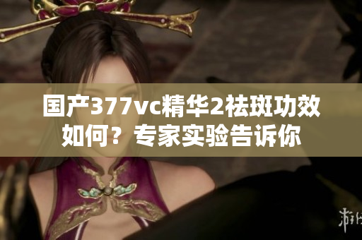 国产377vc精华2祛斑功效如何？专家实验告诉你