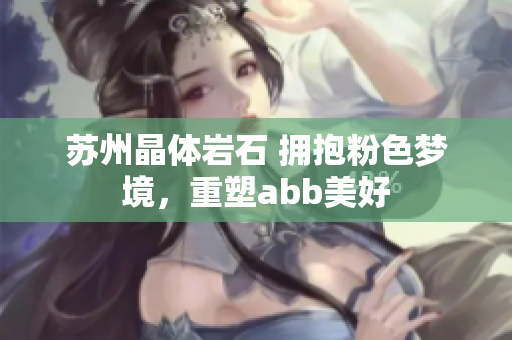 苏州晶体岩石 拥抱粉色梦境，重塑abb美好
