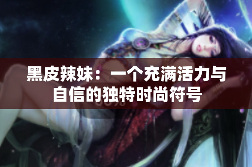黑皮辣妹：一个充满活力与自信的独特时尚符号