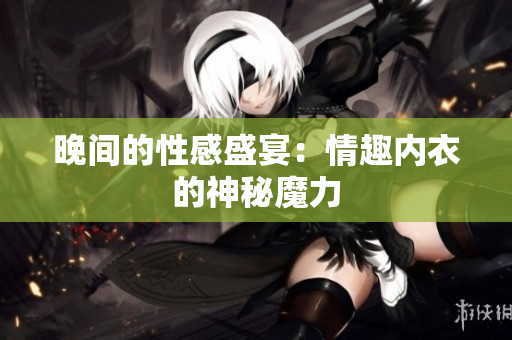 晚间的性感盛宴：情趣内衣的神秘魔力