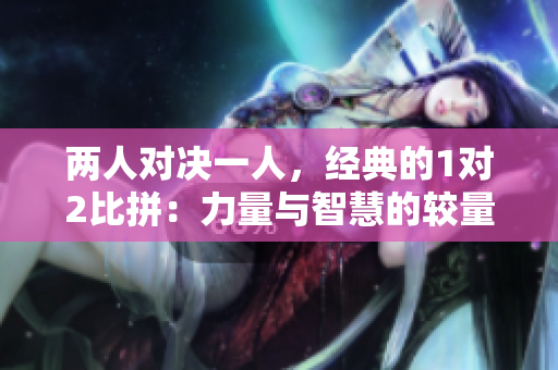 两人对决一人，经典的1对2比拼：力量与智慧的较量  