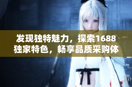 发现独特魅力，探索1688独家特色，畅享品质采购体验