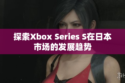 探索Xbox Series S在日本市场的发展趋势
