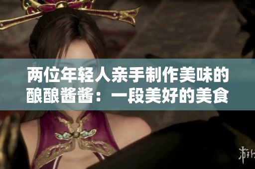 两位年轻人亲手制作美味的酿酿酱酱：一段美好的美食故事