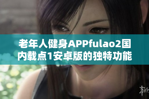 老年人健身APPfulao2国内载点1安卓版的独特功能特色