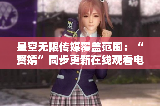 星空无限传媒覆盖范围：“赘婿”同步更新在线观看电视剧