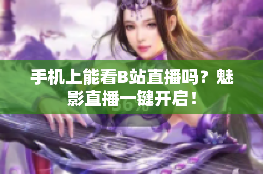 手机上能看B站直播吗？魅影直播一键开启！