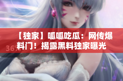 【独家】呱呱吃瓜：网传爆料门！揭露黑料独家曝光