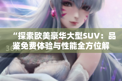 “探索欧美豪华大型SUV：品鉴免费体验与性能全方位解析”