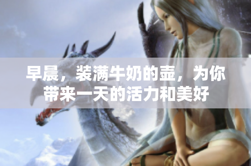 早晨，装满牛奶的壶，为你带来一天的活力和美好