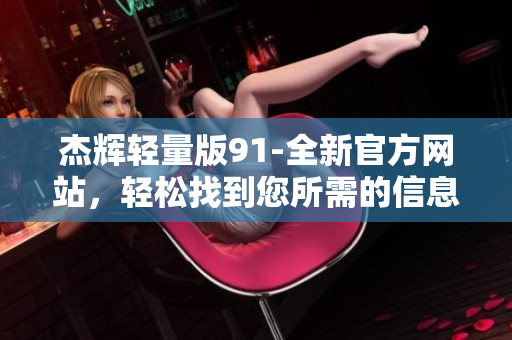 杰辉轻量版91-全新官方网站，轻松找到您所需的信息