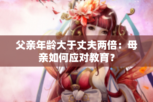 父亲年龄大于丈夫两倍：母亲如何应对教育？