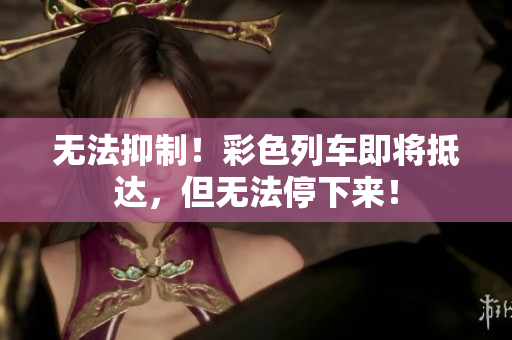 无法抑制！彩色列车即将抵达，但无法停下来！