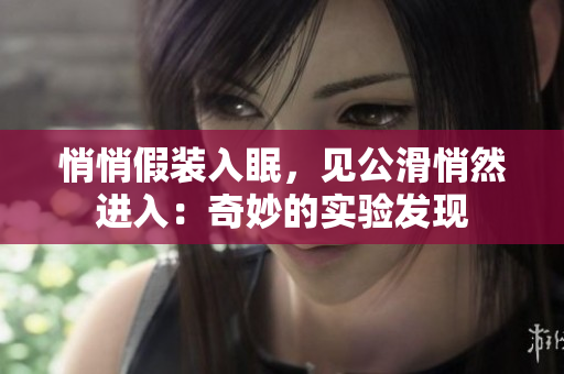 悄悄假装入眠，见公滑悄然进入：奇妙的实验发现