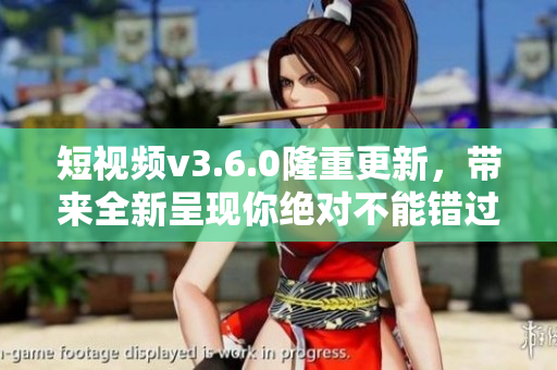 短视频v3.6.0隆重更新，带来全新呈现你绝对不能错过