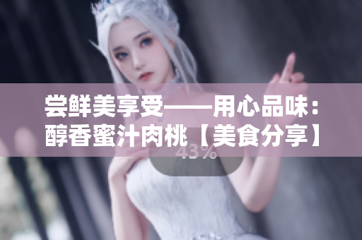 尝鲜美享受——用心品味：醇香蜜汁肉桃【美食分享】