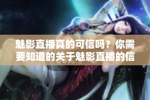 魅影直播真的可信吗？你需要知道的关于魅影直播的信息