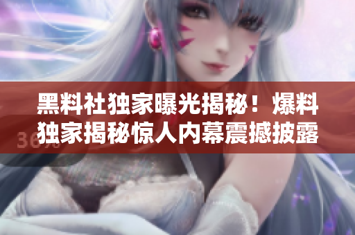 黑料社独家曝光揭秘！爆料独家揭秘惊人内幕震撼披露